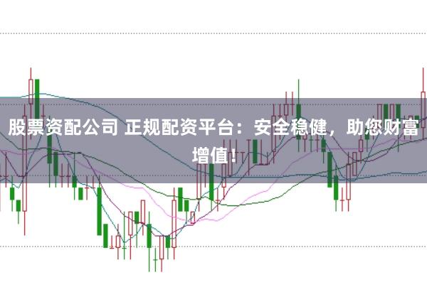 股票资配公司 正规配资平台：安全稳健，助您财富增值！