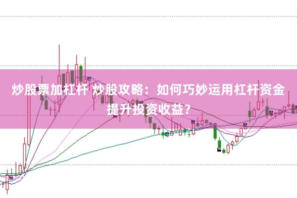 炒股票加杠杆 炒股攻略：如何巧妙运用杠杆资金提升投资收益？