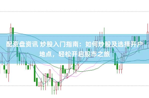 配资盘资讯 炒股入门指南：如何炒股及选择开户地点，轻松开启股市之旅