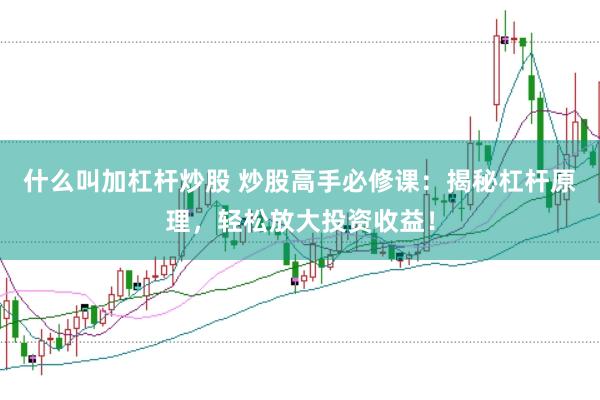 什么叫加杠杆炒股 炒股高手必修课：揭秘杠杆原理，轻松放大投资收益！