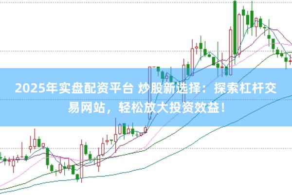 2025年实盘配资平台 炒股新选择：探索杠杆交易网站，轻松放大投资效益！