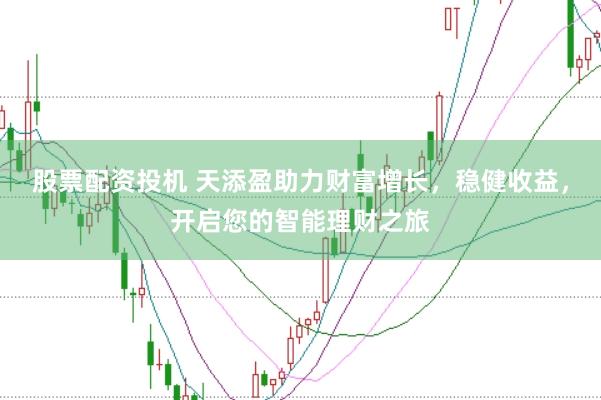 股票配资投机 天添盈助力财富增长，稳健收益，开启您的智能理财之旅