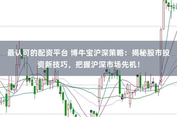 最认可的配资平台 博牛宝沪深策略：揭秘股市投资新技巧，把握沪深市场先机！