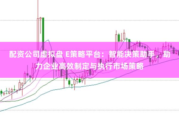 配资公司虚拟盘 E策略平台：智能决策助手，助力企业高效制定与执行市场策略