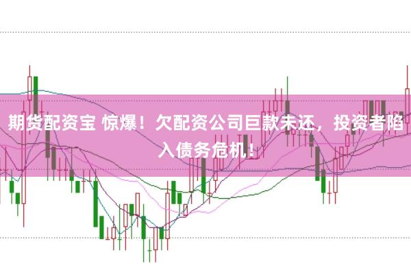 期货配资宝 惊爆！欠配资公司巨款未还，投资者陷入债务危机！