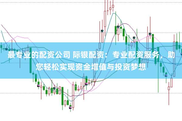 最专业的配资公司 际银配资：专业配资服务，助您轻松实现资金增值与投资梦想