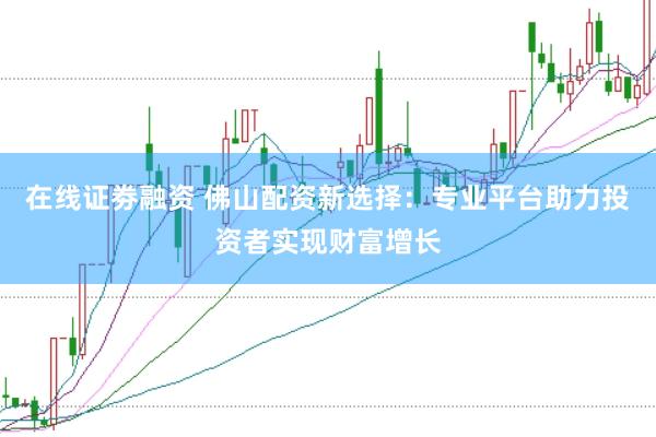 在线证劵融资 佛山配资新选择：专业平台助力投资者实现财富增长