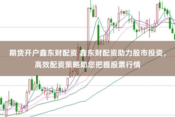期货开户鑫东财配资 鑫东财配资助力股市投资，高效配资策略助您把握股票行情