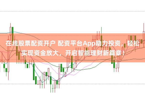 在线股票配资开户 配资平台App助力投资，轻松实现资金放大，开启智能理财新篇章！