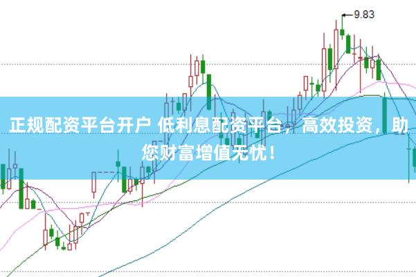 正规配资平台开户 低利息配资平台，高效投资，助您财富增值无忧！