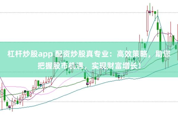 杠杆炒股app 配资炒股真专业：高效策略，助您把握股市机遇，实现财富增长！