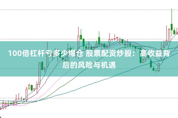 100倍杠杆亏多少爆仓 股票配资炒股：高收益背后的风险与机遇