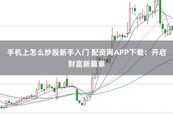 手机上怎么炒股新手入门 配资网APP下载：开启财富新篇章