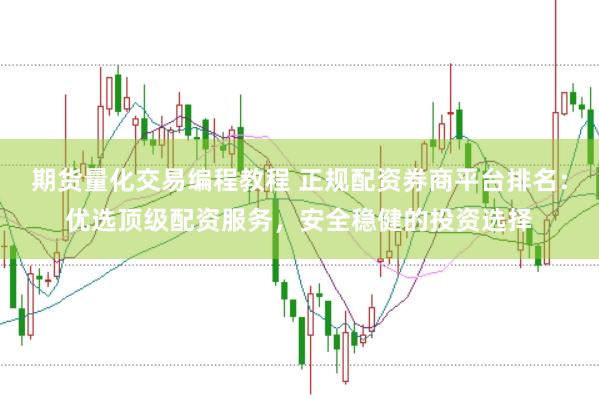 期货量化交易编程教程 正规配资券商平台排名：优选顶级配资服务，安全稳健的投资选择