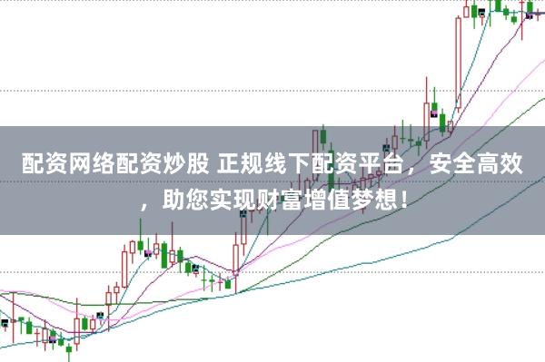 配资网络配资炒股 正规线下配资平台，安全高效，助您实现财富增值梦想！