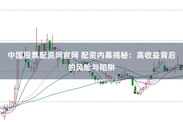 中国股票配资网官网 配资内幕揭秘：高收益背后的风险与陷阱
