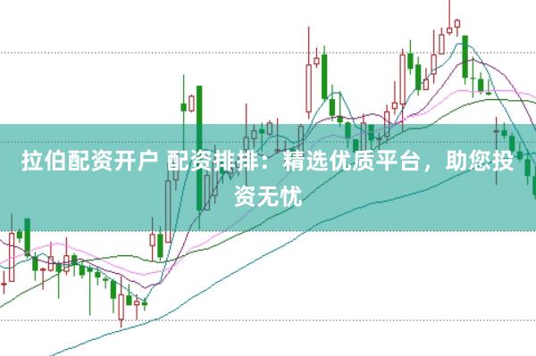 拉伯配资开户 配资排排：精选优质平台，助您投资无忧