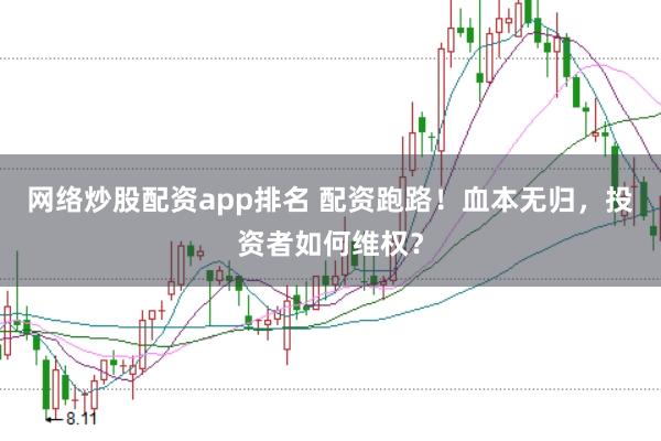 网络炒股配资app排名 配资跑路！血本无归，投资者如何维权？