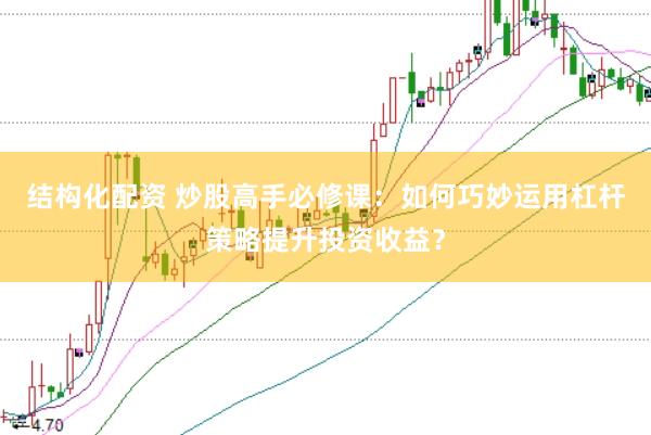 结构化配资 炒股高手必修课：如何巧妙运用杠杆策略提升投资收益？
