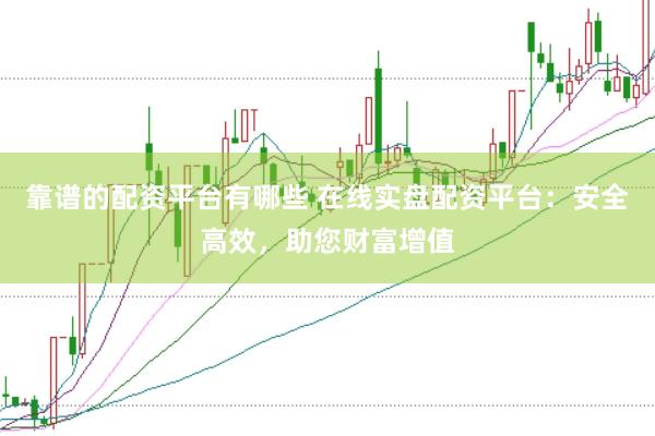 靠谱的配资平台有哪些 在线实盘配资平台：安全高效，助您财富增值