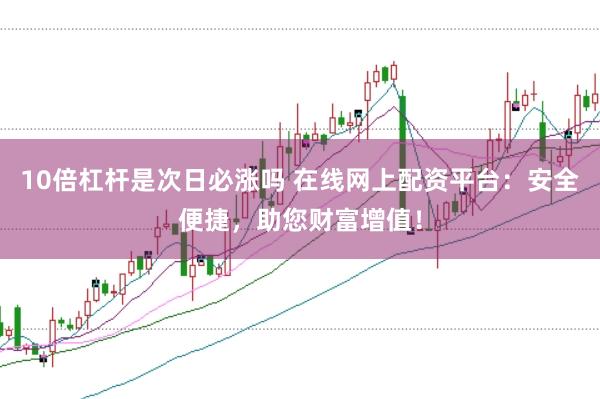 10倍杠杆是次日必涨吗 在线网上配资平台：安全便捷，助您财富增值！