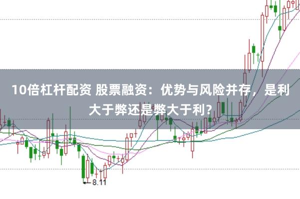 10倍杠杆配资 股票融资：优势与风险并存，是利大于弊还是弊大于利？