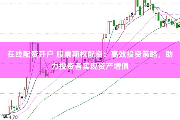 在线配资开户 股票期权配资：高效投资策略，助力投资者实现资产增值
