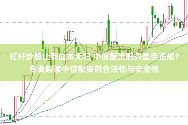 杠杆炒股让我血本无归 中信配资服务是否正规？专业解读中信配资的合法性与安全性