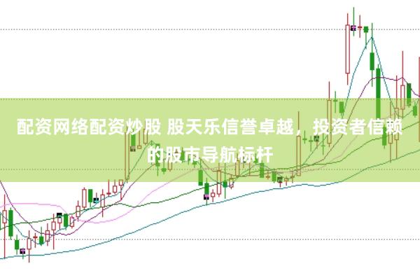 配资网络配资炒股 股天乐信誉卓越，投资者信赖的股市导航标杆