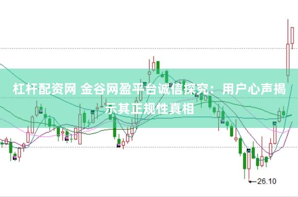 杠杆配资网 金谷网盈平台诚信探究：用户心声揭示其正规性真相