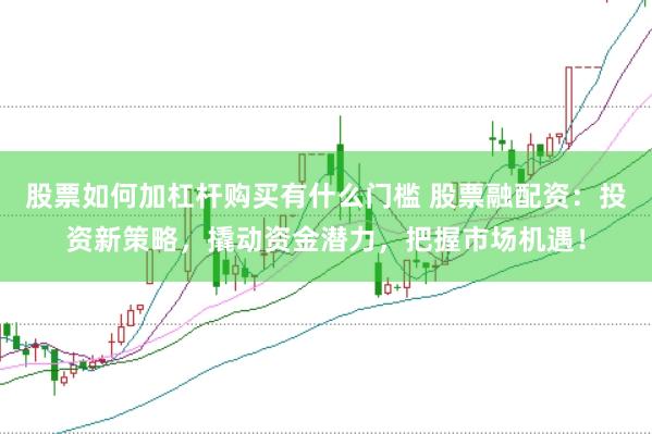股票如何加杠杆购买有什么门槛 股票融配资：投资新策略，撬动资金潜力，把握市场机遇！