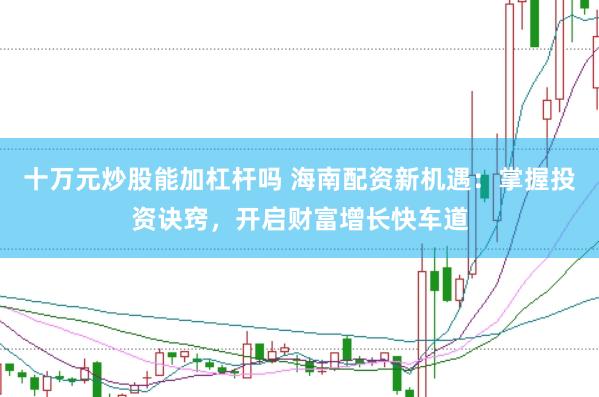十万元炒股能加杠杆吗 海南配资新机遇：掌握投资诀窍，开启财富增长快车道