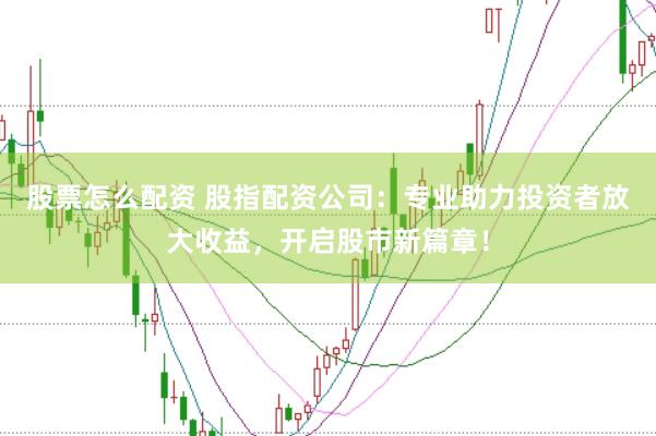 股票怎么配资 股指配资公司：专业助力投资者放大收益，开启股市新篇章！