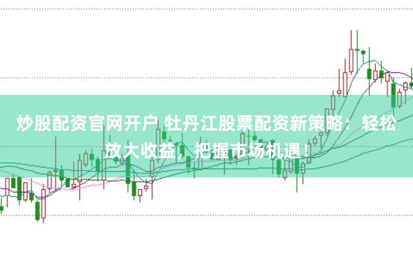 炒股配资官网开户 牡丹江股票配资新策略：轻松放大收益，把握市场机遇！