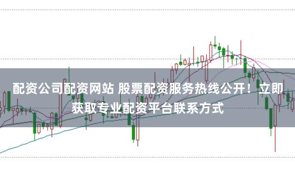 配资公司配资网站 股票配资服务热线公开！立即获取专业配资平台联系方式
