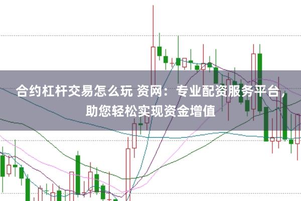 合约杠杆交易怎么玩 资网：专业配资服务平台，助您轻松实现资金增值