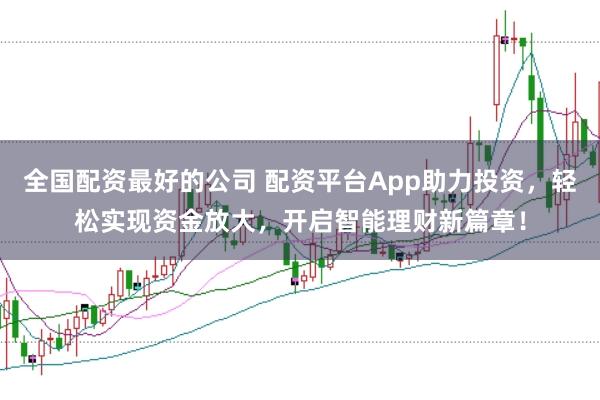 全国配资最好的公司 配资平台App助力投资，轻松实现资金放大，开启智能理财新篇章！