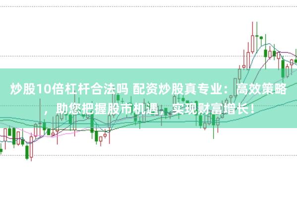 炒股10倍杠杆合法吗 配资炒股真专业：高效策略，助您把握股市机遇，实现财富增长！