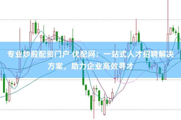 专业炒股配资门户 优配网：一站式人才招聘解决方案，助力企业高效寻才