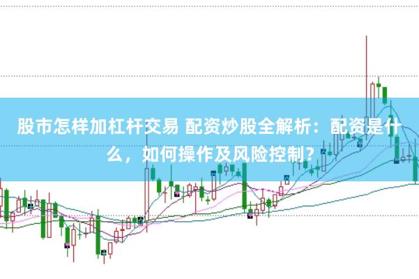 股市怎样加杠杆交易 配资炒股全解析：配资是什么，如何操作及风险控制？