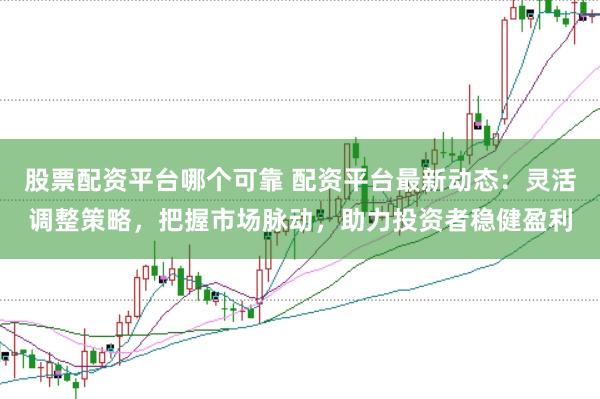股票配资平台哪个可靠 配资平台最新动态：灵活调整策略，把握市场脉动，助力投资者稳健盈利