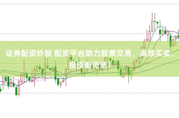 证券配资炒股 配资平台助力股票交易，高效买卖，投资更灵活！