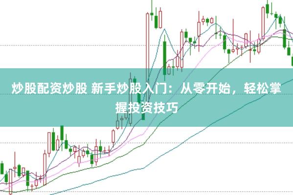 炒股配资炒股 新手炒股入门：从零开始，轻松掌握投资技巧