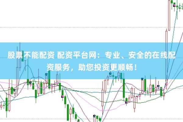 股票不能配资 配资平台网：专业、安全的在线配资服务，助您投资更顺畅！