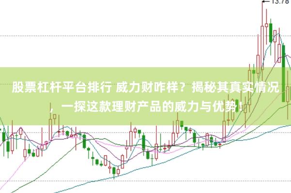 股票杠杆平台排行 威力财咋样？揭秘其真实情况，一探这款理财产品的威力与优势！