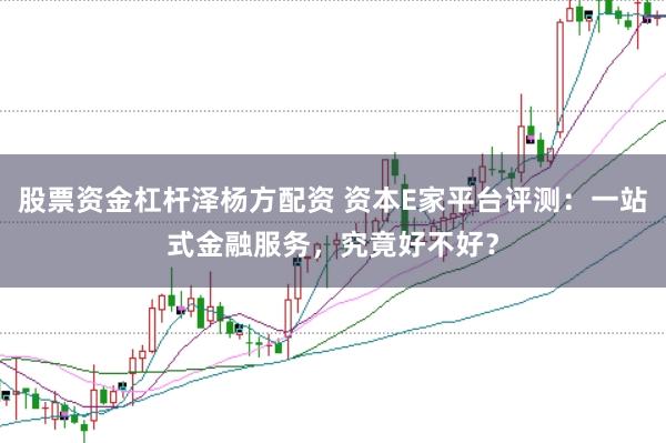 股票资金杠杆泽杨方配资 资本E家平台评测：一站式金融服务，究竟好不好？