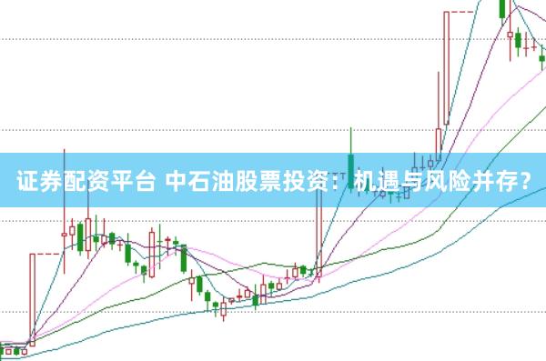 证券配资平台 中石油股票投资：机遇与风险并存？