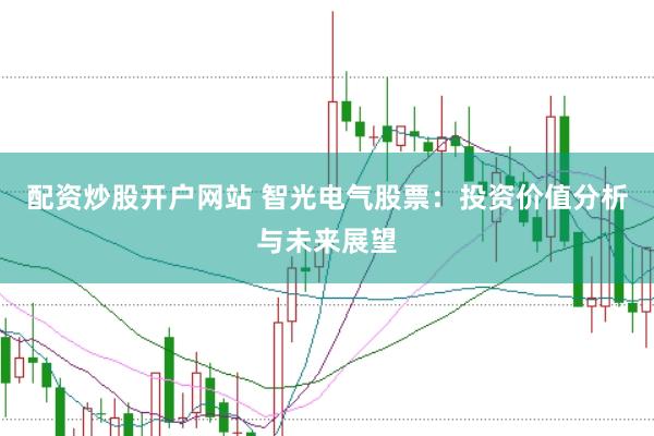配资炒股开户网站 智光电气股票：投资价值分析与未来展望