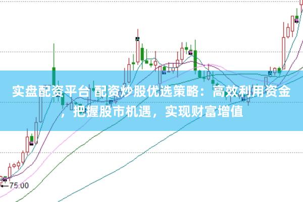 实盘配资平台 配资炒股优选策略：高效利用资金，把握股市机遇，实现财富增值