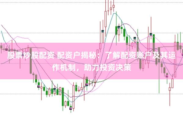 股票炒股配资 配资户揭秘：了解配资账户及其运作机制，助力投资决策